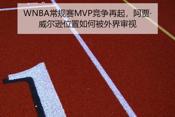 WNBA常规赛MVP竞争再起，阿贾·威尔逊位置如何被外界审视